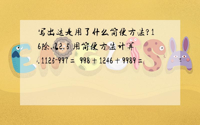 写出这是用了什么简便方法?16除以2.5 用简便方法计算.1125-997= 998+1246+9989=