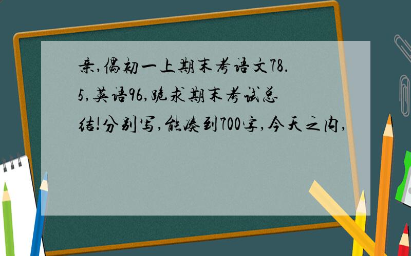 亲,偶初一上期末考语文78.5,英语96,跪求期末考试总结!分别写,能凑到700字,今天之内,