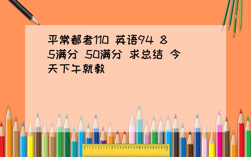 平常都考110 英语94 85满分 50满分 求总结 今天下午就教