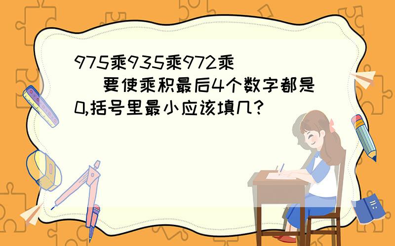 975乘935乘972乘（  ）要使乘积最后4个数字都是0,括号里最小应该填几?