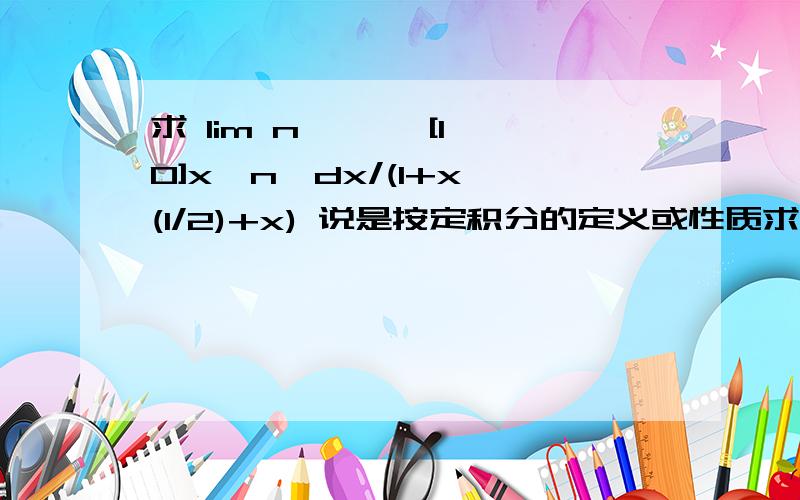 求 lim n→∞ ∫[1,0]x^n*dx/(1+x^(1/2)+x) 说是按定积分的定义或性质求,怎么求呢?