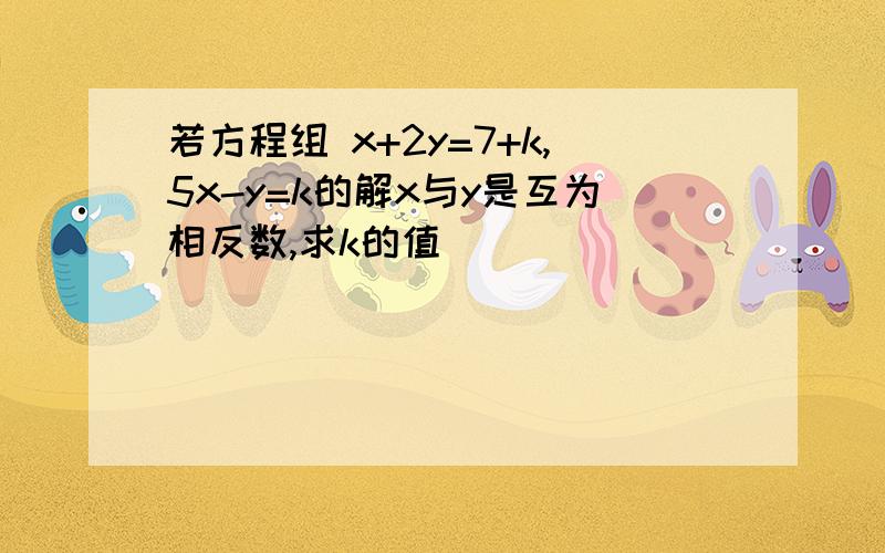 若方程组 x+2y=7+k,5x-y=k的解x与y是互为相反数,求k的值