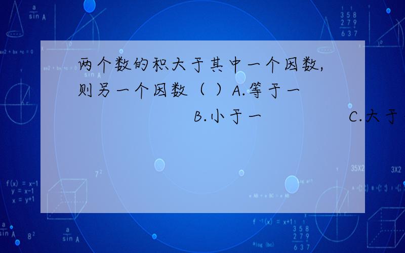 两个数的积大于其中一个因数,则另一个因数（ ）A.等于一                     B.小于一               C.大于一