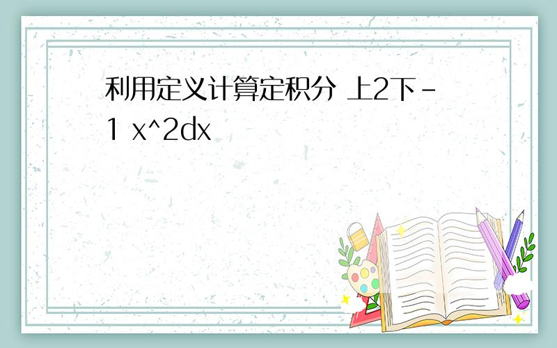 利用定义计算定积分 上2下-1 x^2dx