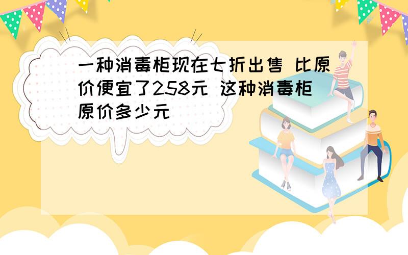 一种消毒柜现在七折出售 比原价便宜了258元 这种消毒柜原价多少元