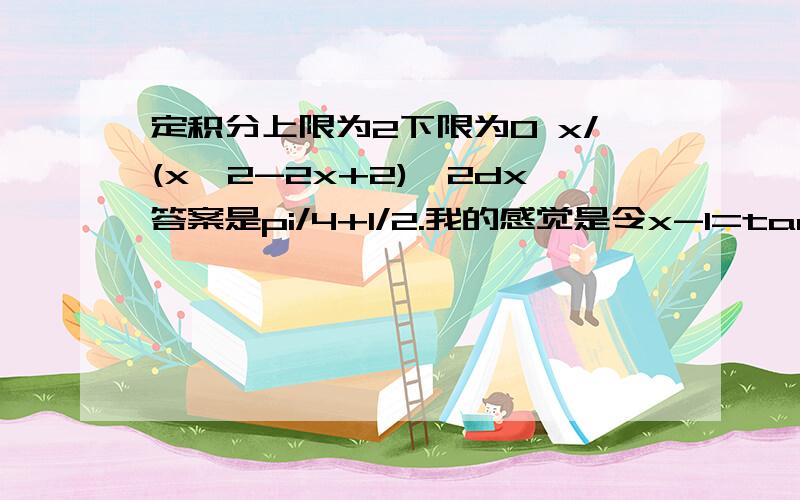 定积分上限为2下限为0 x/(x^2-2x+2)^2dx答案是pi/4+1/2.我的感觉是令x-1=tanx,但就是不对算出来,