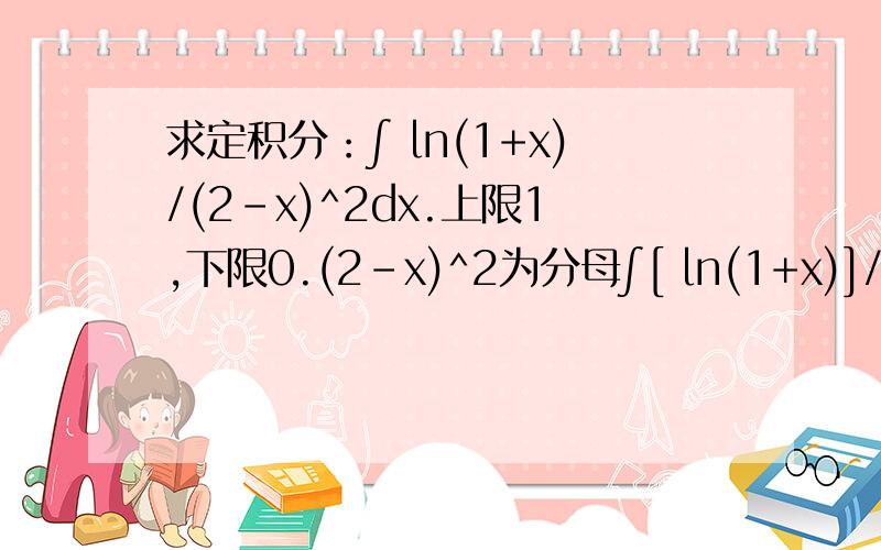 求定积分：∫ ln(1+x)/(2-x)^2dx.上限1,下限0.(2-x)^2为分母∫[ ln(1+x)]/(2-x)^2dx.