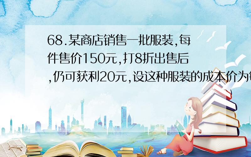 68.某商店销售一批服装,每件售价150元,打8折出售后,仍可获利20元,设这种服装的成本价为每件x元,满足X的方程是（ ）