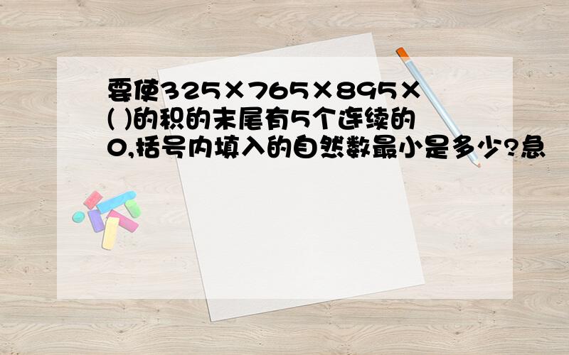 要使325×765×895×( )的积的末尾有5个连续的0,括号内填入的自然数最小是多少?急