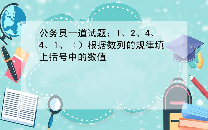 公务员一道试题：1、2、4、4、1、（）根据数列的规律填上括号中的数值