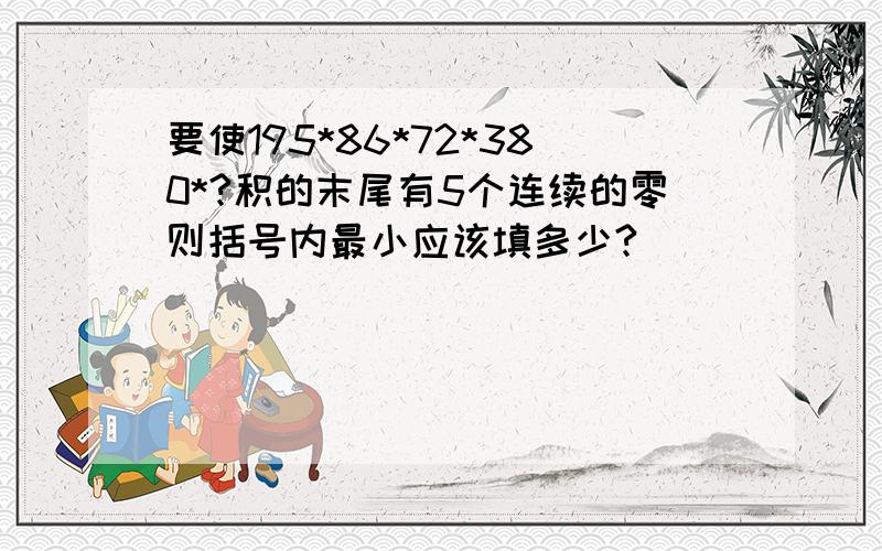 要使195*86*72*380*?积的末尾有5个连续的零则括号内最小应该填多少?