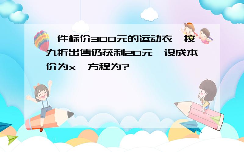 一件标价300元的运动衣,按九折出售仍获利20元,设成本价为x,方程为?