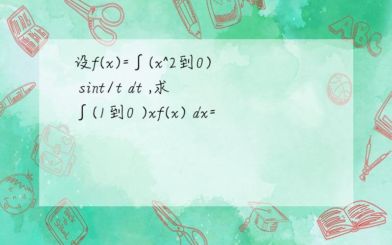 设f(x)=∫(x^2到0) sint/t dt ,求 ∫(1到0 )xf(x) dx=