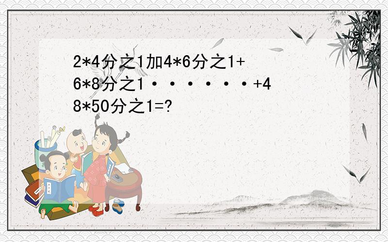 2*4分之1加4*6分之1+6*8分之1······+48*50分之1=?