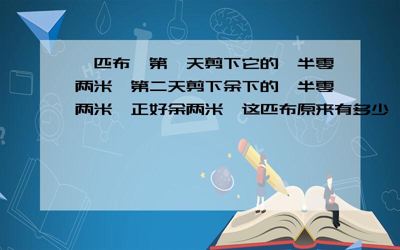 一匹布,第一天剪下它的一半零两米,第二天剪下余下的一半零两米,正好余两米,这匹布原来有多少