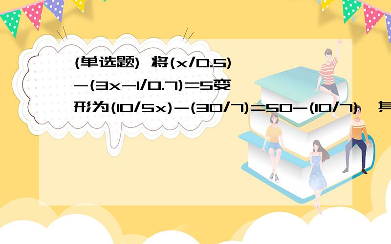 (单选题) 将(x/0.5)-(3x-1/0.7)=5变形为(10/5x)-(30/7)=50-(10/7),其错误是A.不应将分子,分母同时扩大10倍B.违背等式性质2C.移项求改变符号D.去括号出现符号错误