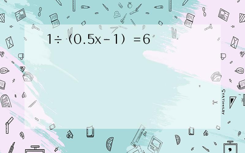 1÷（0.5x－1）＝6