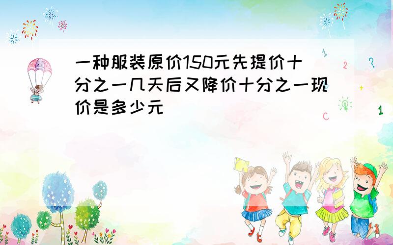 一种服装原价150元先提价十分之一几天后又降价十分之一现价是多少元