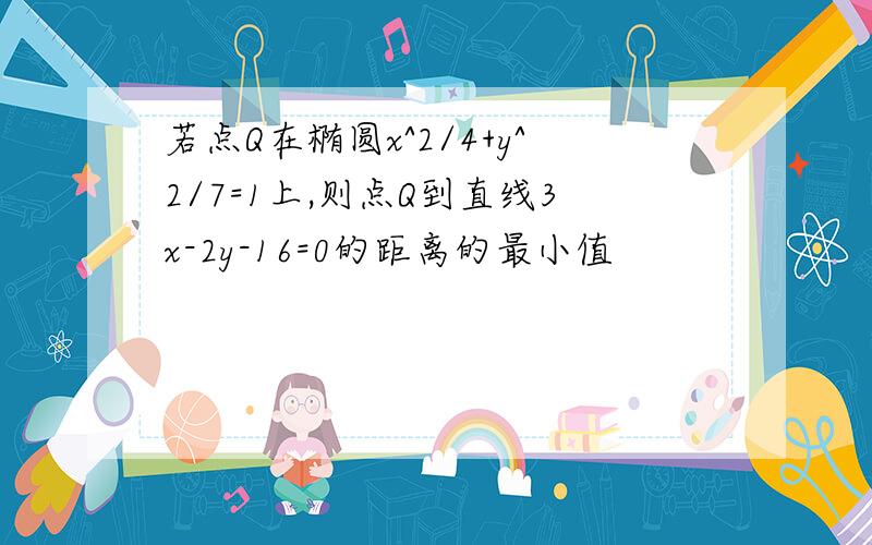 若点Q在椭圆x^2/4+y^2/7=1上,则点Q到直线3x-2y-16=0的距离的最小值