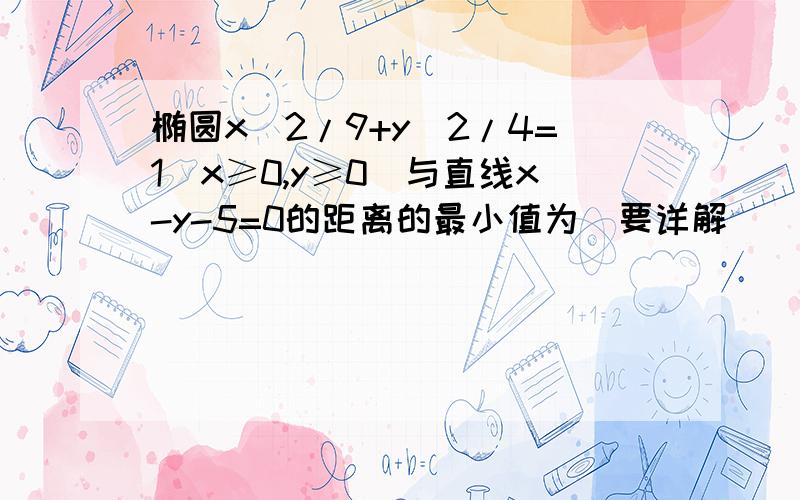 椭圆x^2/9+y^2/4=1(x≥0,y≥0)与直线x-y-5=0的距离的最小值为(要详解）