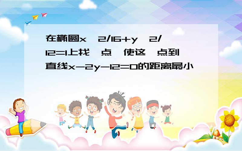 在椭圆x^2/16+y^2/12=1上找一点,使这一点到直线x-2y-12=0的距离最小