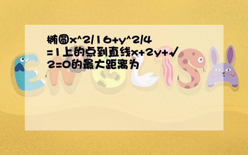 椭圆x^2/16+y^2/4=1上的点到直线x+2y+√2=0的最大距离为