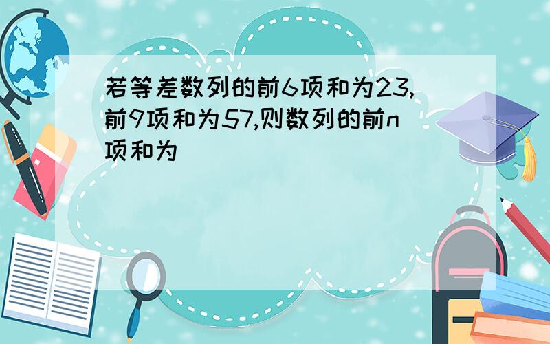 若等差数列的前6项和为23,前9项和为57,则数列的前n项和为