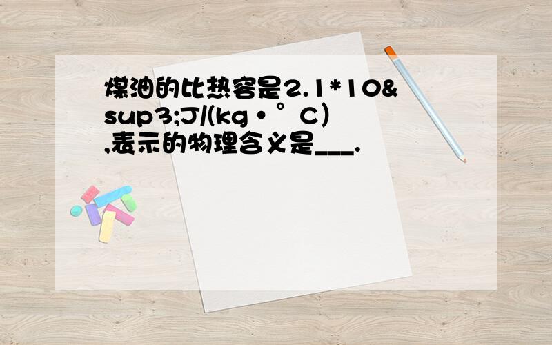 煤油的比热容是2.1*10³J/(kg·°C）,表示的物理含义是___.