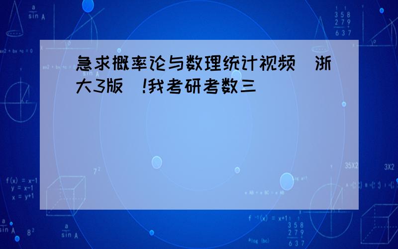 急求概率论与数理统计视频（浙大3版）!我考研考数三