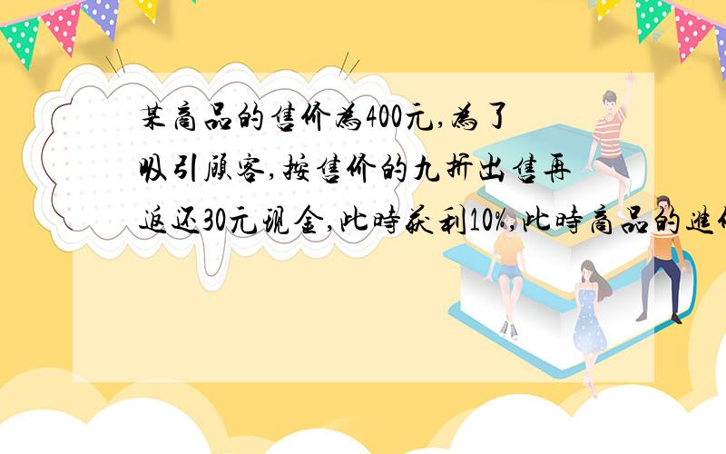 某商品的售价为400元,为了吸引顾客,按售价的九折出售再返还30元现金,此时获利10%,此时商品的进价是多少元?设方程解.