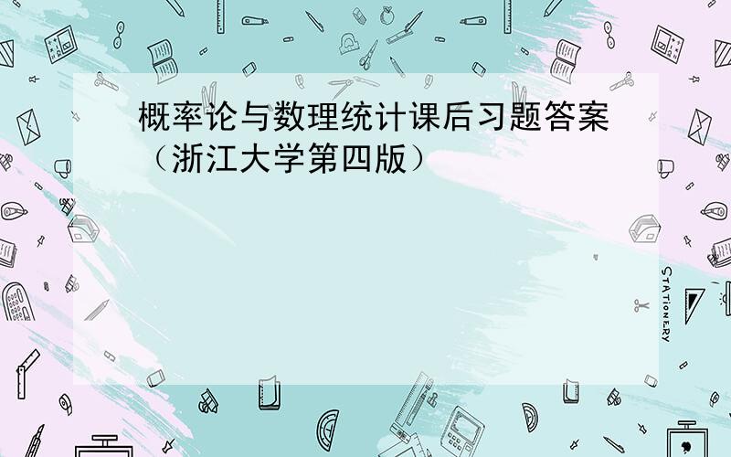 概率论与数理统计课后习题答案（浙江大学第四版）