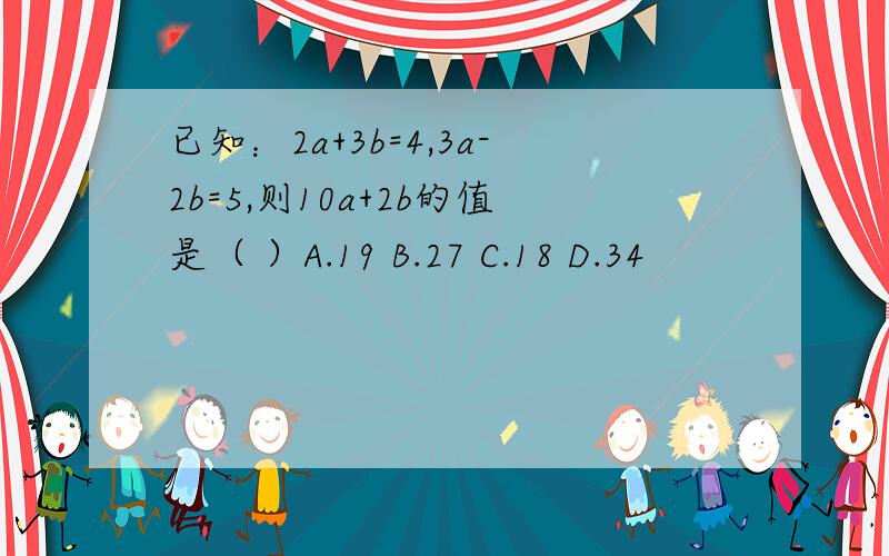 已知：2a+3b=4,3a-2b=5,则10a+2b的值是（ ）A.19 B.27 C.18 D.34