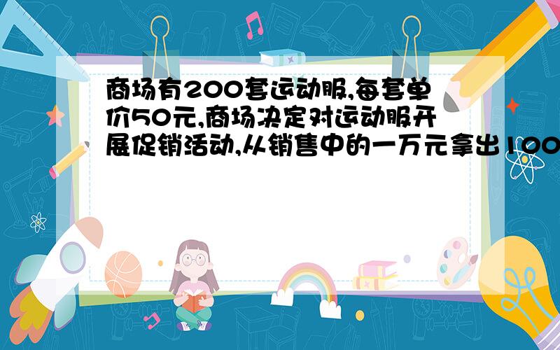 商场有200套运动服,每套单价50元,商场决定对运动服开展促销活动,从销售中的一万元拿出1000元让利给顾客请你为商场设计促销方案.（要列式）