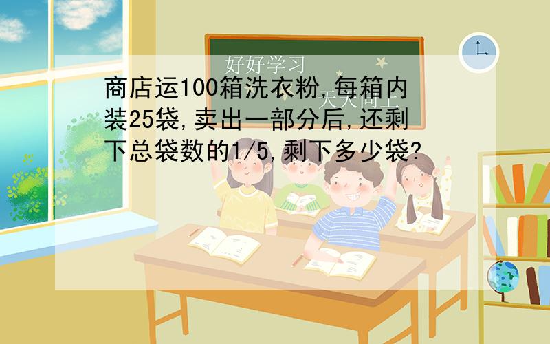 商店运100箱洗衣粉,每箱内装25袋,卖出一部分后,还剩下总袋数的1/5,剩下多少袋?