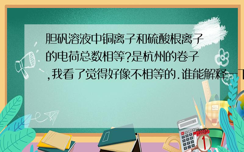 胆矾溶液中铜离子和硫酸根离子的电荷总数相等?是杭州的卷子,我看了觉得好像不相等的.谁能解释一下