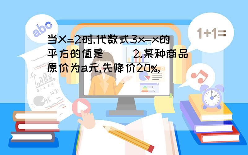 当X=2时,代数式3x-x的平方的值是( )2.某种商品原价为a元,先降价20%,