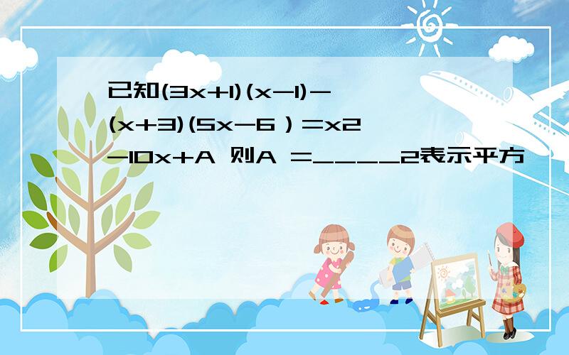 已知(3x+1)(x-1)-(x+3)(5x-6）=x2-10x+A 则A =____2表示平方、