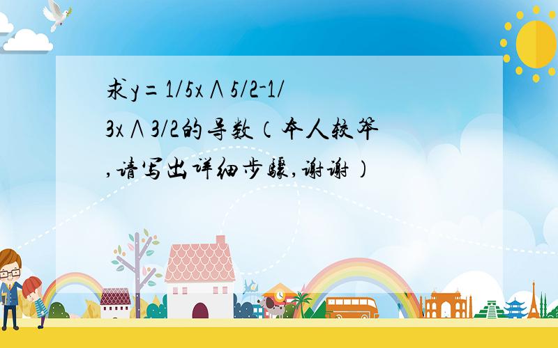 求y=1/5x∧5/2-1/3x∧3/2的导数（本人较笨,请写出详细步骤,谢谢）