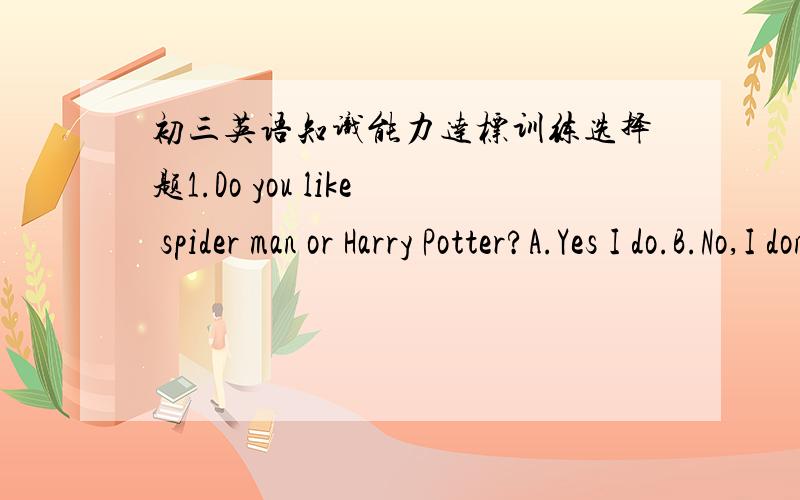 初三英语知识能力达标训练选择题1.Do you like spider man or Harry Potter?A.Yes I do.B.No,I don't.C.I like Harry Potter.D.Idon't like.2.--Will Dave come to help you with the hard work?--Sure,he is coing early on Saturday,he can help me.A.