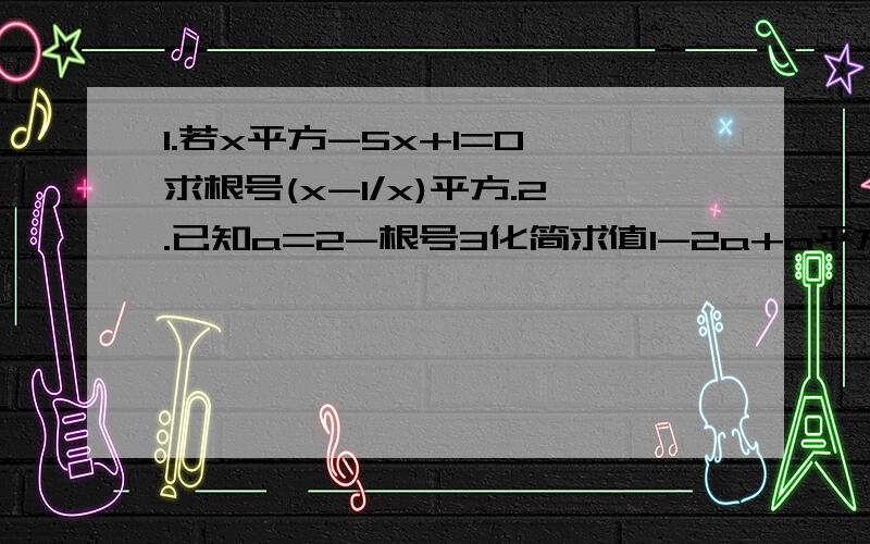 1.若x平方-5x+1=0,求根号(x-1/x)平方.2.已知a=2-根号3化简求值1-2a+a平方.已知a=2-根号3化简求值1-2a+a平方/（a-1） -根号（a平方-2a+1）/（a平方-a）-1/a