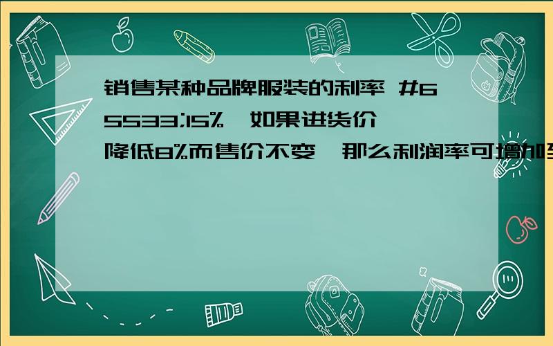 销售某种品牌服装的利率 #65533;15%,如果进货价降低8%而售价不变,那么利润率可增加到多少?比原来少了几个百分点?设原进价为a元,原售价不变为__,现进价为__,现利率为__.答：利率可增加到__,比