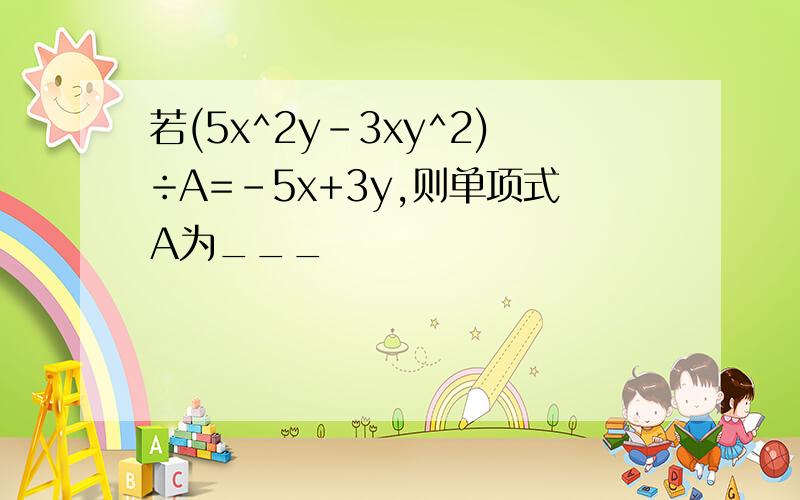 若(5x^2y-3xy^2)÷A=-5x+3y,则单项式A为___