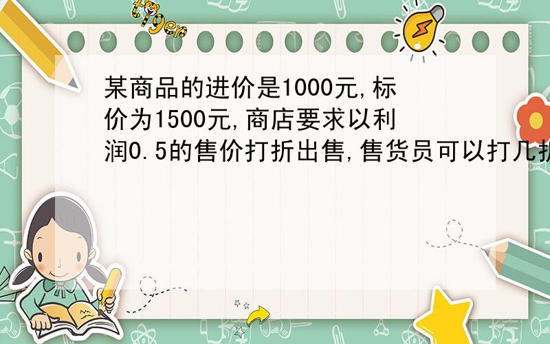 某商品的进价是1000元,标价为1500元,商店要求以利润0.5的售价打折出售,售货员可以打几折出售?