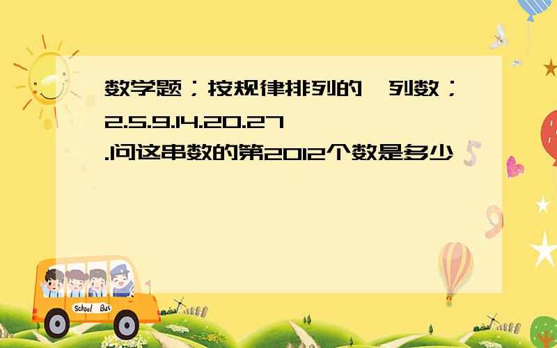 数学题；按规律排列的一列数；2.5.9.14.20.27.问这串数的第2012个数是多少