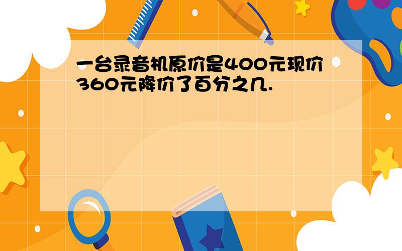 一台录音机原价是400元现价360元降价了百分之几.