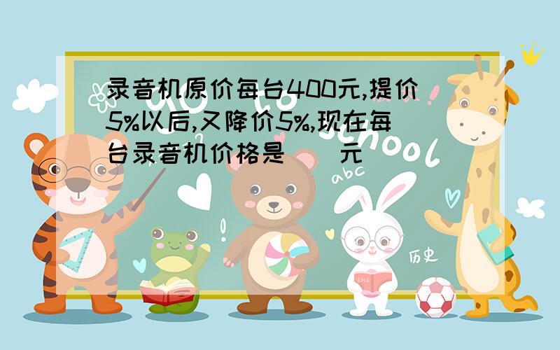 录音机原价每台400元,提价5%以后,又降价5%,现在每台录音机价格是()元