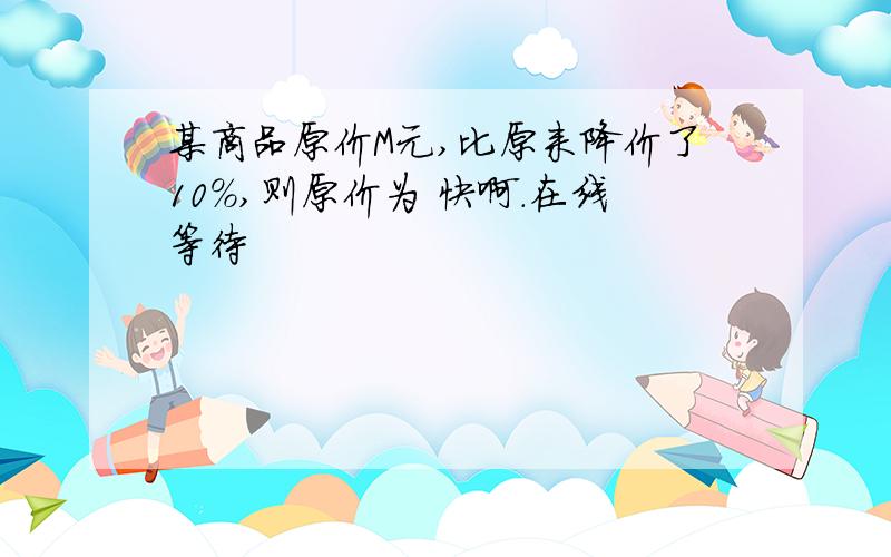 某商品原价M元,比原来降价了10％,则原价为 快啊.在线等待