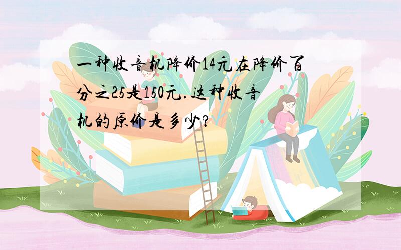 一种收音机降价14元在降价百分之25是150元.这种收音机的原价是多少?