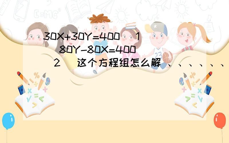 30X+30Y=400 (1) 80Y-80X=400 (2) 这个方程组怎么解 、、、、、、、 要具体 、、、、