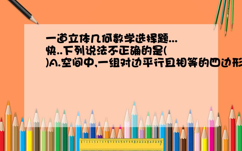 一道立体几何数学选择题...快..下列说法不正确的是( )A.空间中,一组对边平行且相等的四边形一定是平行四边形;B.用一平面的两条垂线一定共面;C.过直线上一点可以作无数条直线与这条直线